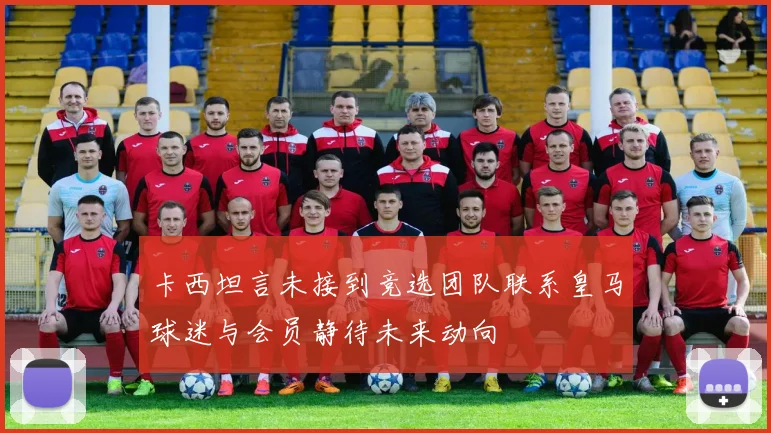 卡西坦言未接到竞选团队联系皇马球迷与会员静待未来动向