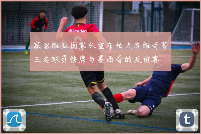 塞尔维亚国家队宣布帕夫洛维奇等三名球员缺席与墨西哥的友谊赛