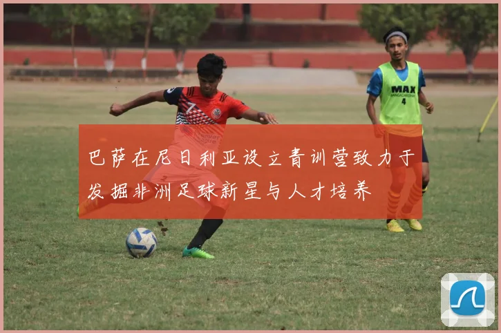 巴萨在尼日利亚设立青训营致力于发掘非洲足球新星与人才培养